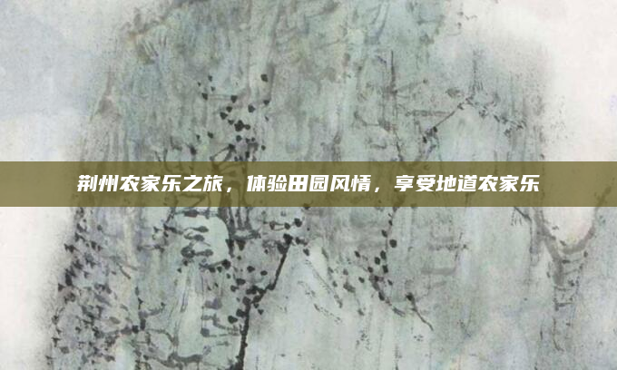 荆州农家乐之旅，体验田园风情，享受地道农家乐