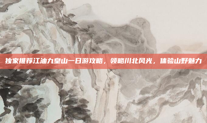 独家推荐江油九皇山一日游攻略，领略川北风光，体验山野魅力