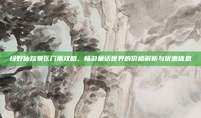 绿野仙踪景区门票攻略，畅游童话世界的价格解析与优惠信息