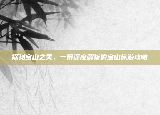 探秘宝山之美，一份深度解析的宝山旅游攻略