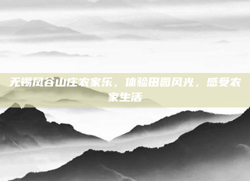 无锡凤谷山庄农家乐,体验田园风光,感受农家生活