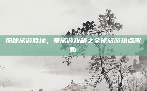 探秘旅游胜地，爱旅游攻略之全球旅游热点解析