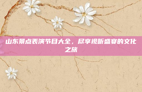 山东景点表演节目大全，尽享视听盛宴的文化之旅