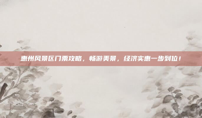 惠州风景区门票攻略，畅游美景，经济实惠一步到位！
