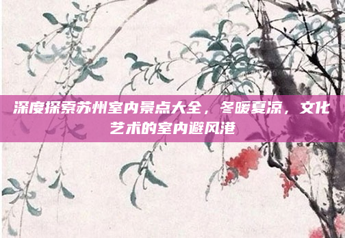 深度探索苏州室内景点大全，冬暖夏凉，文化艺术的室内避风港