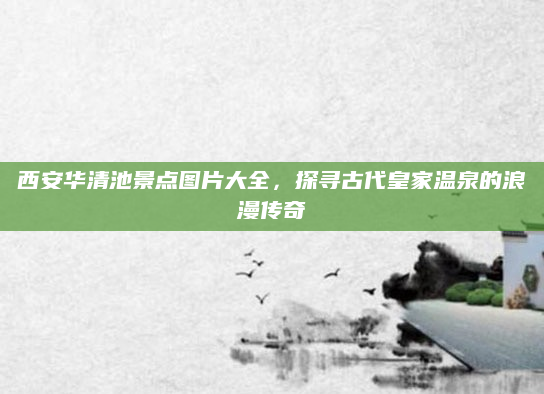 西安华清池景点图片大全,探寻古代皇家温泉的浪漫传奇
