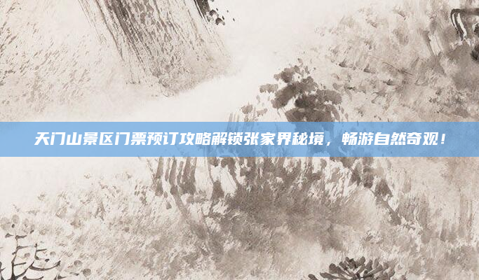 天门山景区门票预订攻略解锁张家界秘境,畅游自然奇观!
