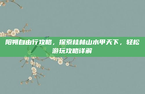 阳朔自由行攻略,探索桂林山水甲天下,轻松游玩攻略详解