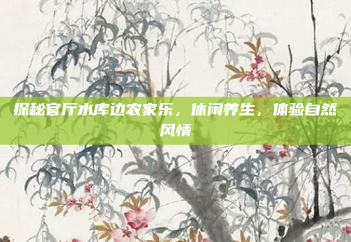 探秘官厅水库边农家乐,休闲养生,体验自然风情