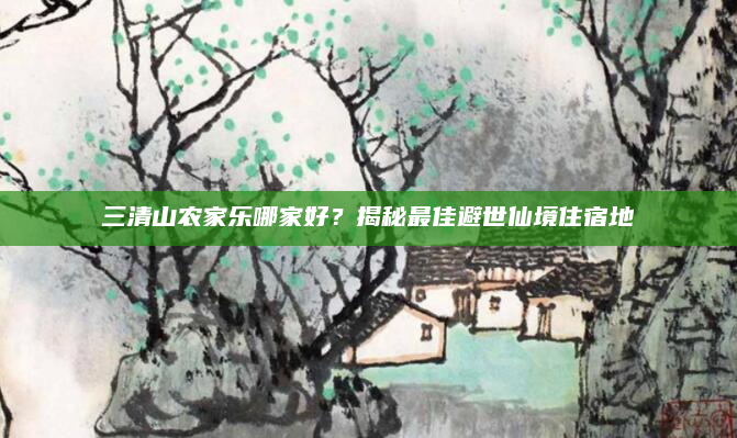 三清山农家乐哪家好？揭秘最佳避世仙境住宿地