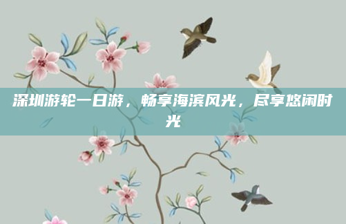 深圳游轮一日游,畅享海滨风光,尽享悠闲时光
