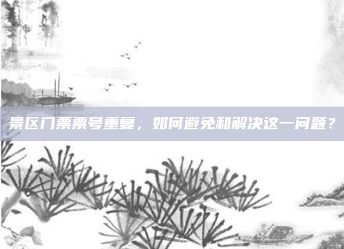景区门票票号重复,如何避免和解决这一问题?