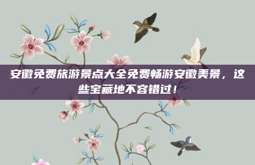 安徽免费旅游景点大全免费畅游安徽美景,这些宝藏地不容错过!