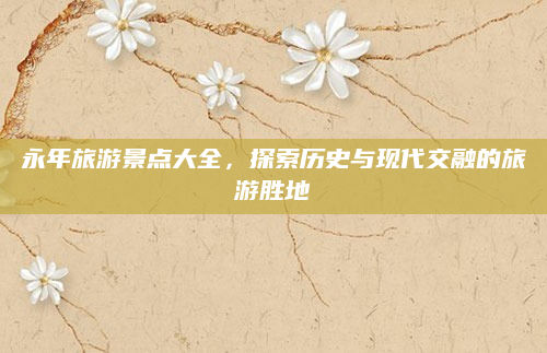 永年旅游景点大全，探索历史与现代交融的旅游胜地