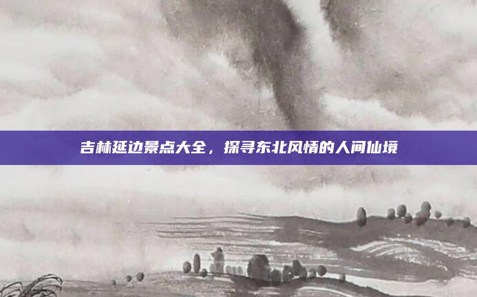 吉林延边景点大全，探寻东北风情的人间仙境