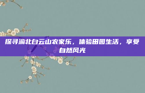 探寻渝北白云山农家乐，体验田园生活，享受自然风光