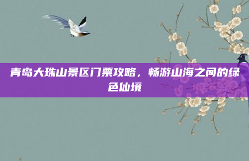 青岛大珠山景区门票攻略，畅游山海之间的绿色仙境
