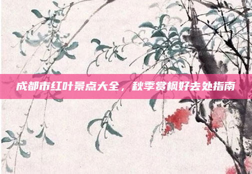 成都市红叶景点大全,秋季赏枫好去处指南