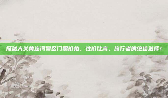 探秘大关黄连河景区门票价格,性价比高,旅行者的绝佳选择!