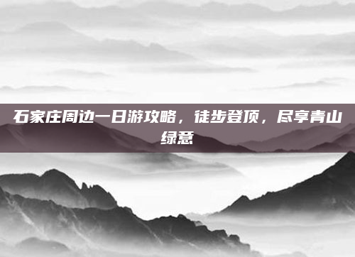 石家庄周边一日游攻略,徒步登顶,尽享青山绿意