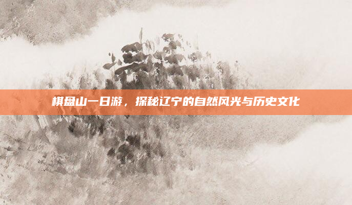 棋盘山一日游,探秘辽宁的自然风光与历史文化