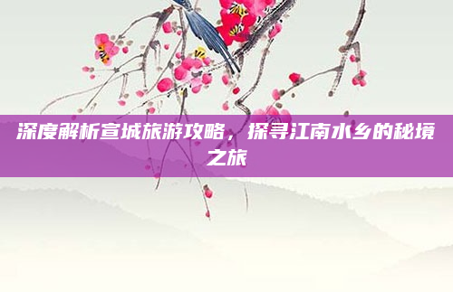深度解析宣城旅游攻略,探寻江南水乡的秘境之旅