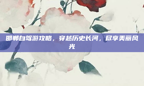 邯郸自驾游攻略,穿越历史长河,尽享美丽风光