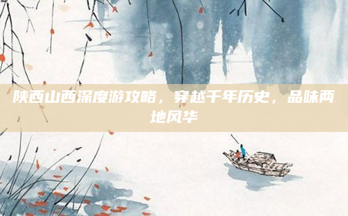 陕西山西深度游攻略,穿越千年历史,品味两地风华