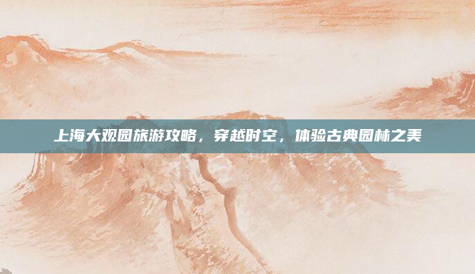 上海大观园旅游攻略,穿越时空,体验古典园林之美
