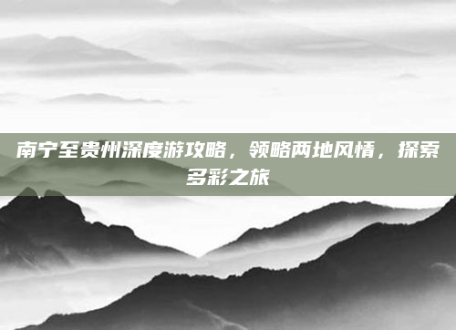 南宁至贵州深度游攻略，领略两地风情，探索多彩之旅
