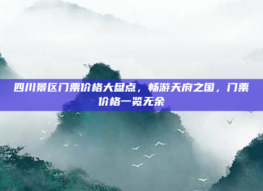 四川景区门票价格大盘点，畅游天府之国，门票价格一览无余
