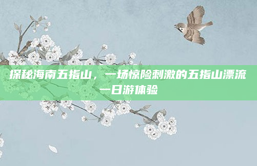 探秘海南五指山，一场惊险刺激的五指山漂流一日游体验