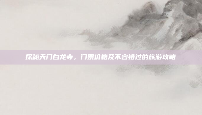探秘天门白龙寺，门票价格及不容错过的旅游攻略