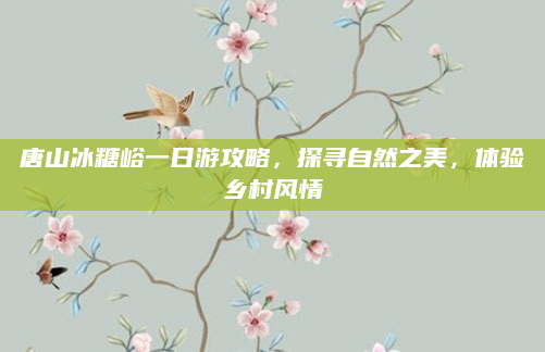 唐山冰糖峪一日游攻略，探寻自然之美，体验乡村风情
