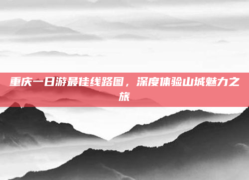 重庆一日游最佳线路图，深度体验山城魅力之旅