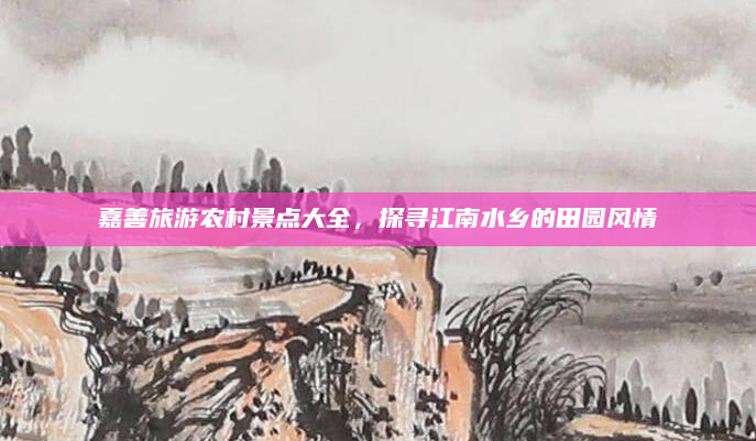 嘉善旅游农村景点大全,探寻江南水乡的田园风情