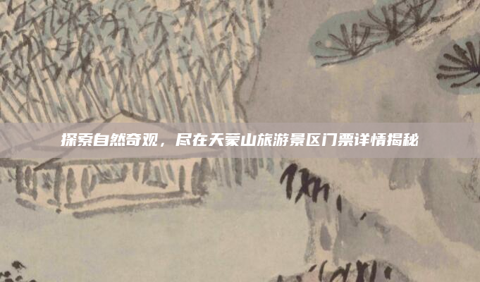 探索自然奇观,尽在天蒙山旅游景区门票详情揭秘