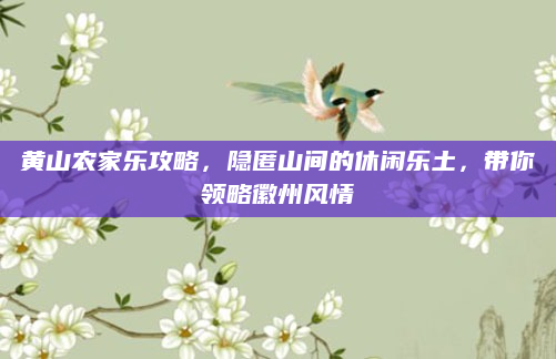 黄山农家乐攻略,隐匿山间的休闲乐土,带你领略徽州风情