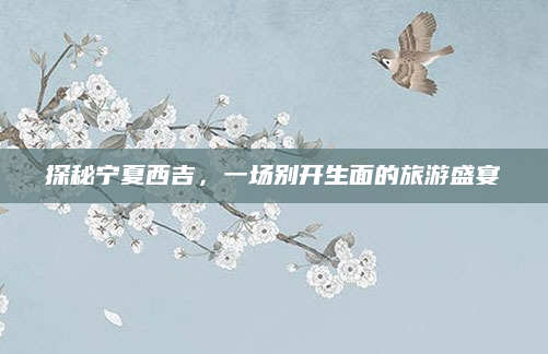 探秘宁夏西吉,一场别开生面的旅游盛宴