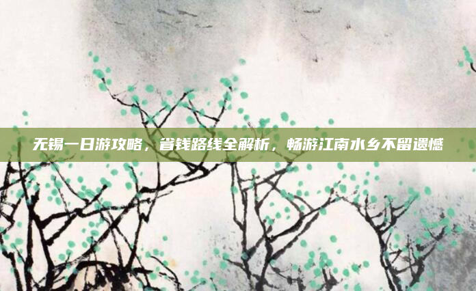 无锡一日游攻略,省钱路线全解析,畅游江南水乡不留遗憾
