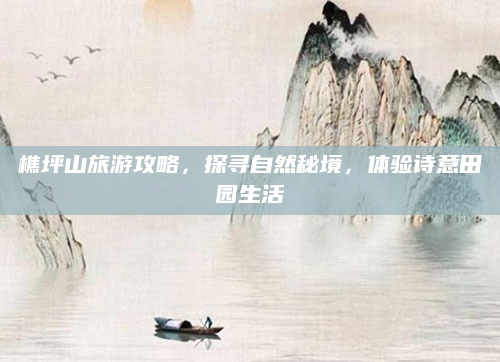 樵坪山旅游攻略,探寻自然秘境,体验诗意田园生活
