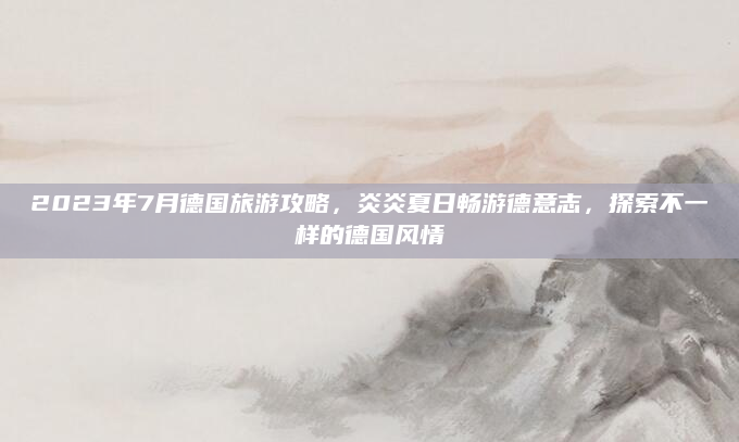 2023年7月德国旅游攻略,炎炎夏日畅游德意志,探索不一样的德国风情