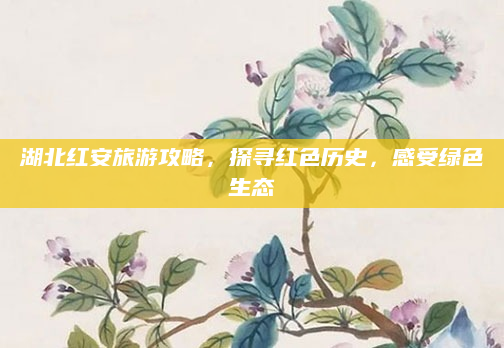 湖北红安旅游攻略，探寻红色历史，感受绿色生态