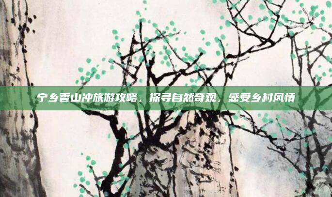 宁乡香山冲旅游攻略，探寻自然奇观，感受乡村风情