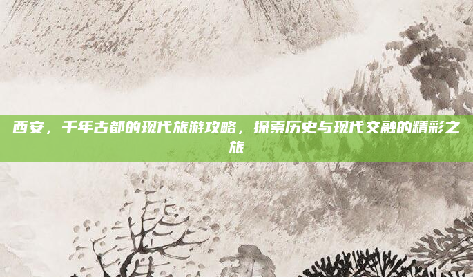 西安,千年古都的现代旅游攻略,探索历史与现代交融的精彩之旅