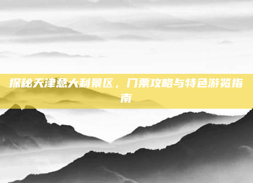 探秘天津意大利景区,门票攻略与特色游览指南