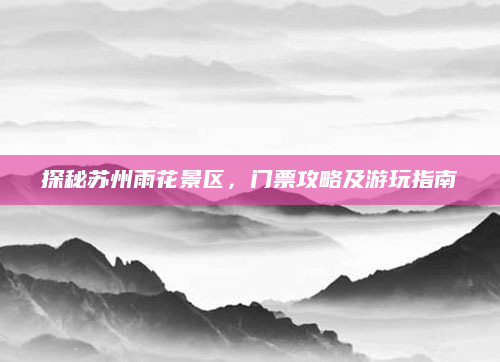 探秘苏州雨花景区,门票攻略及游玩指南