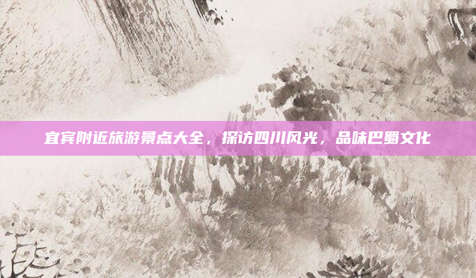 宜宾附近旅游景点大全，探访四川风光，品味巴蜀文化