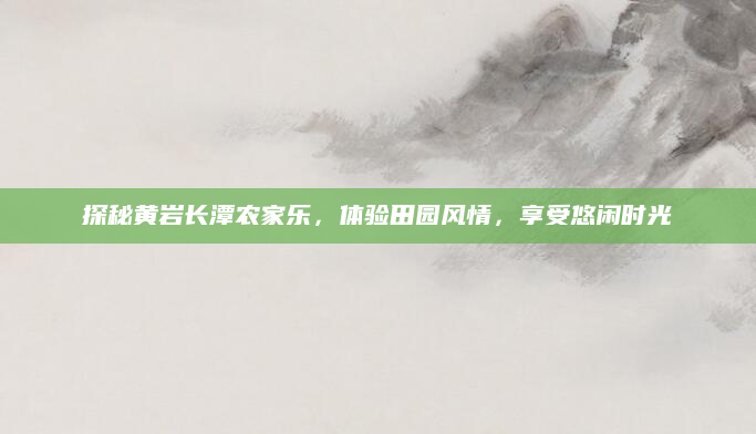 探秘黄岩长潭农家乐,体验田园风情,享受悠闲时光