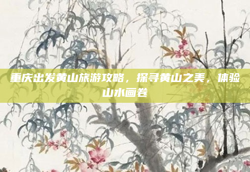 重庆出发黄山旅游攻略,探寻黄山之美,体验山水画卷